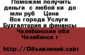 Поможем получить деньги, с любой ки, до 3 млн руб. › Цена ­ 15 - Все города Услуги » Бухгалтерия и финансы   . Челябинская обл.,Челябинск г.